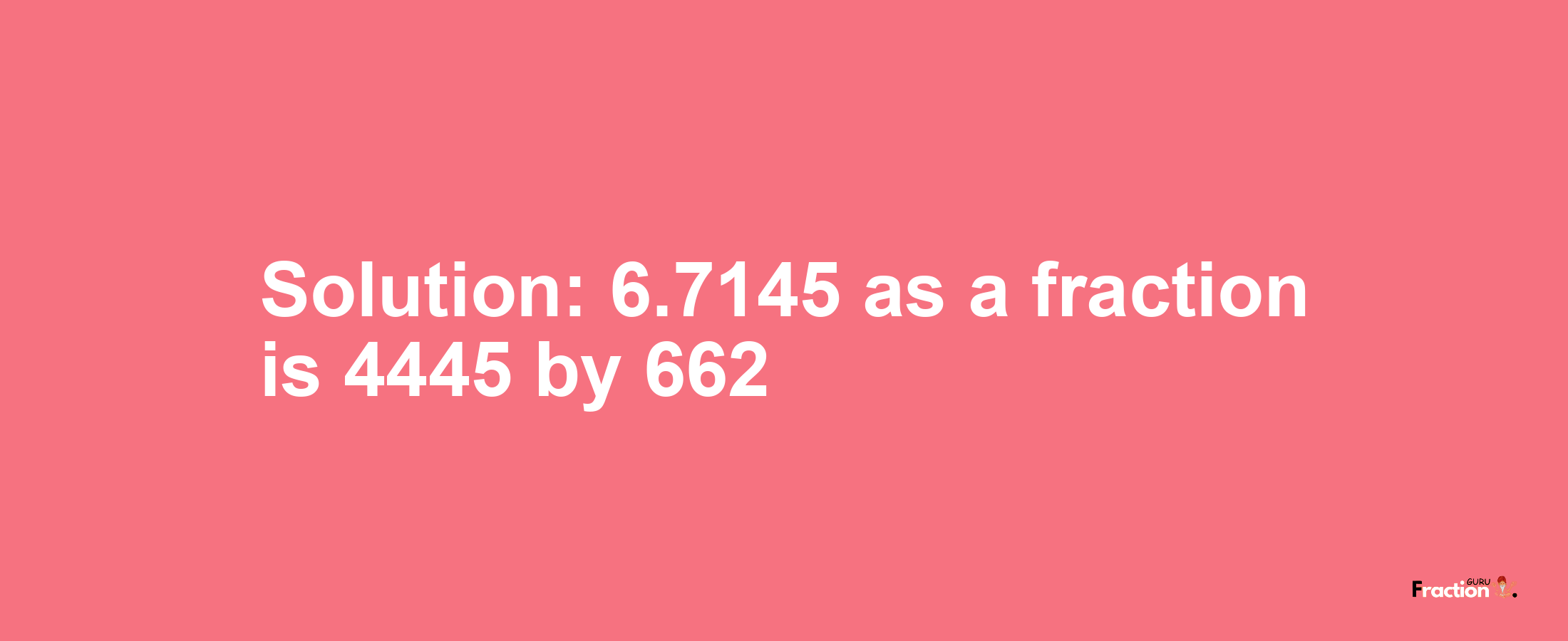 Solution:6.7145 as a fraction is 4445/662